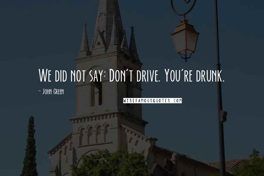 John Green Quotes: We did not say: Don't drive. You're drunk.