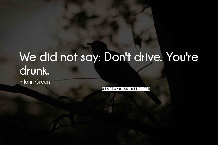 John Green Quotes: We did not say: Don't drive. You're drunk.