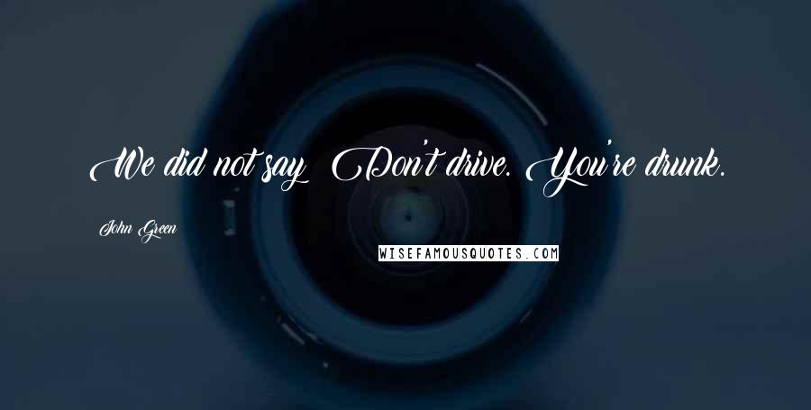 John Green Quotes: We did not say: Don't drive. You're drunk.