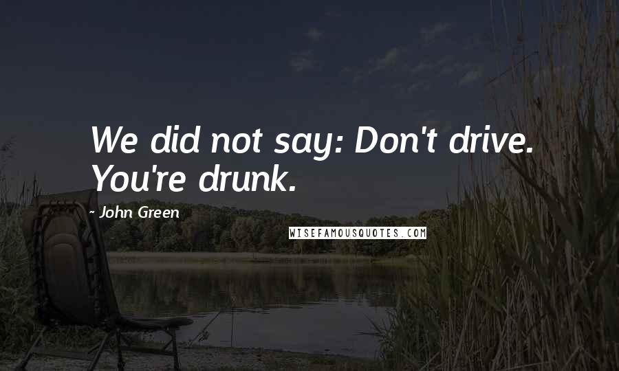 John Green Quotes: We did not say: Don't drive. You're drunk.