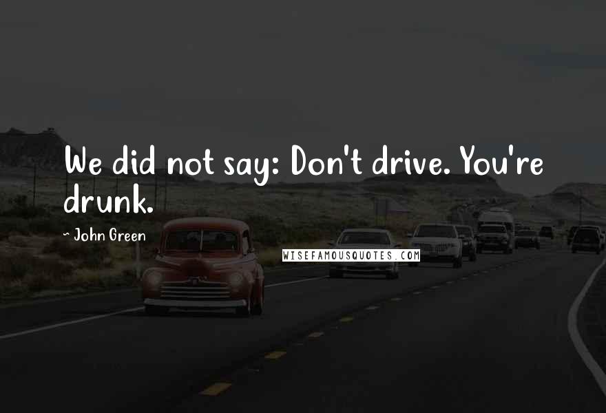 John Green Quotes: We did not say: Don't drive. You're drunk.
