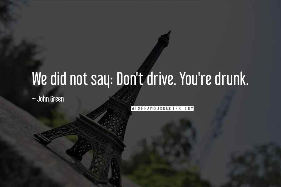 John Green Quotes: We did not say: Don't drive. You're drunk.