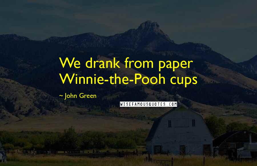 John Green Quotes: We drank from paper Winnie-the-Pooh cups