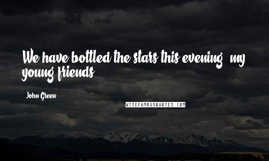 John Green Quotes: We have bottled the stars this evening, my young friends.
