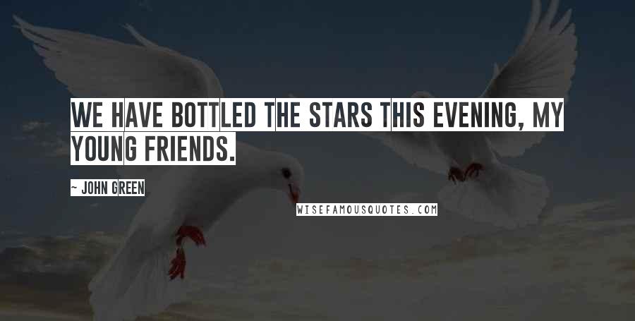John Green Quotes: We have bottled the stars this evening, my young friends.