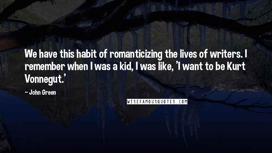 John Green Quotes: We have this habit of romanticizing the lives of writers. I remember when I was a kid, I was like, 'I want to be Kurt Vonnegut.'