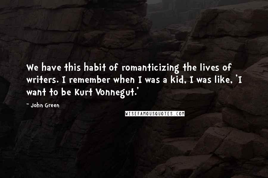 John Green Quotes: We have this habit of romanticizing the lives of writers. I remember when I was a kid, I was like, 'I want to be Kurt Vonnegut.'