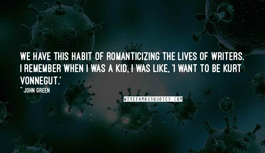 John Green Quotes: We have this habit of romanticizing the lives of writers. I remember when I was a kid, I was like, 'I want to be Kurt Vonnegut.'