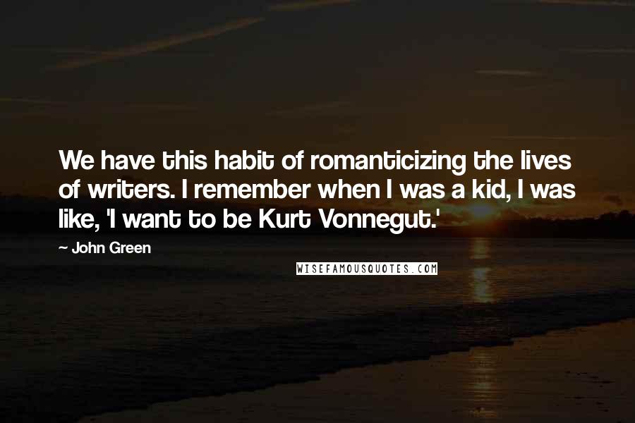 John Green Quotes: We have this habit of romanticizing the lives of writers. I remember when I was a kid, I was like, 'I want to be Kurt Vonnegut.'