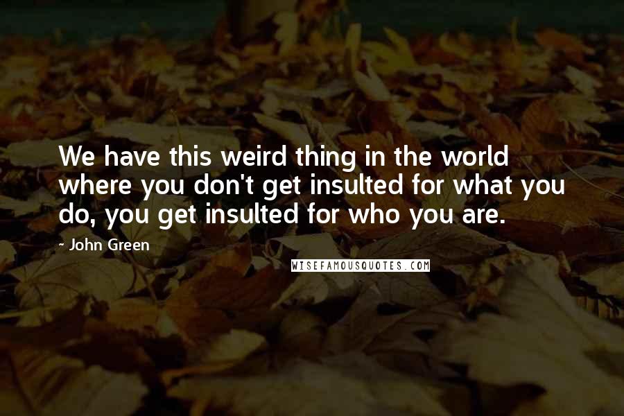 John Green Quotes: We have this weird thing in the world where you don't get insulted for what you do, you get insulted for who you are.