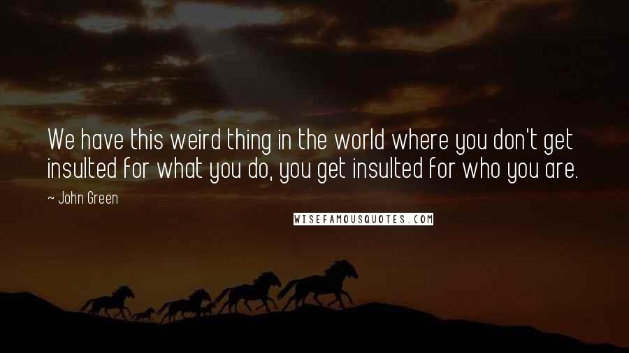 John Green Quotes: We have this weird thing in the world where you don't get insulted for what you do, you get insulted for who you are.