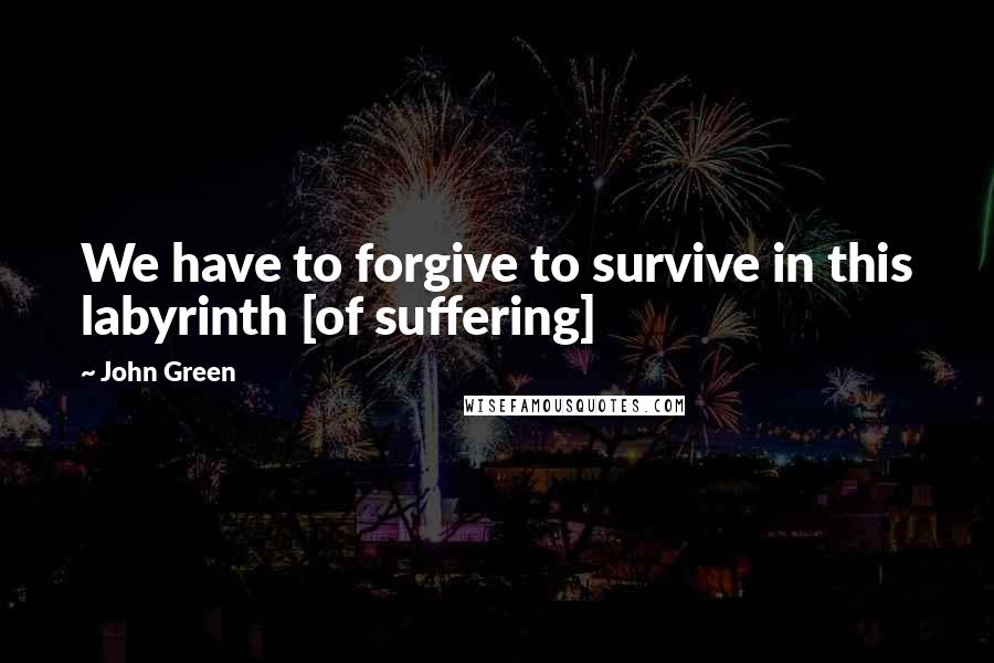 John Green Quotes: We have to forgive to survive in this labyrinth [of suffering]