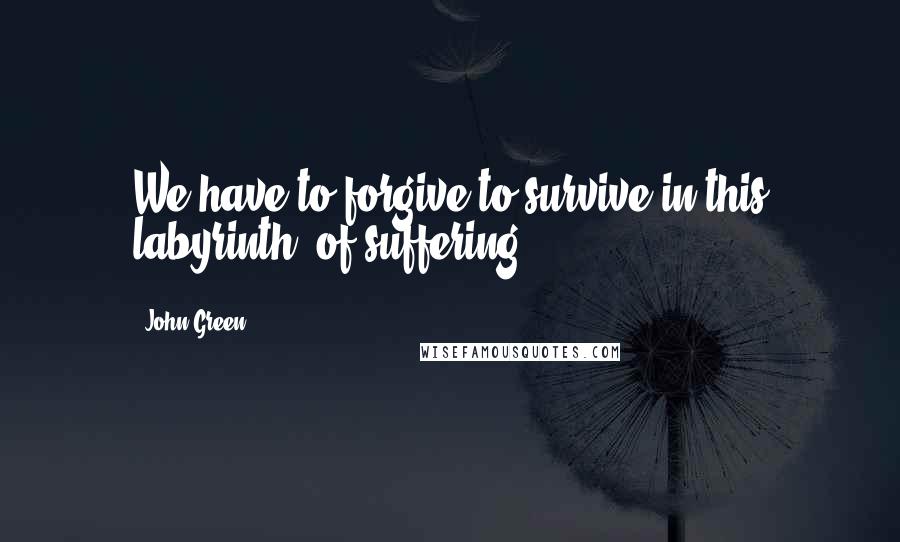 John Green Quotes: We have to forgive to survive in this labyrinth [of suffering]