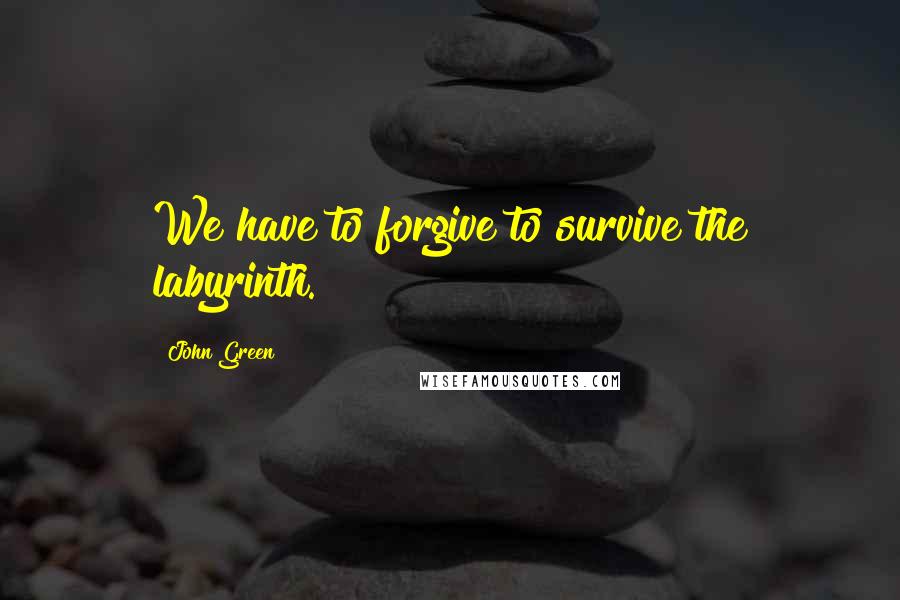 John Green Quotes: We have to forgive to survive the labyrinth.