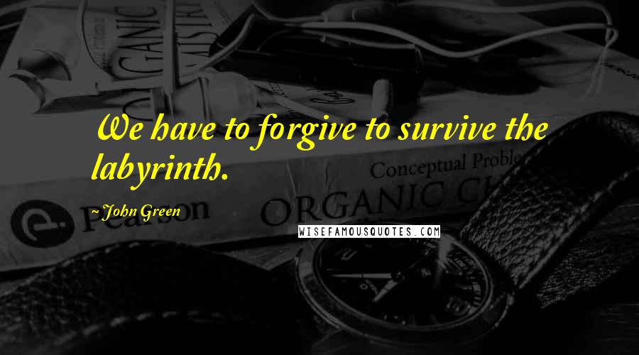 John Green Quotes: We have to forgive to survive the labyrinth.