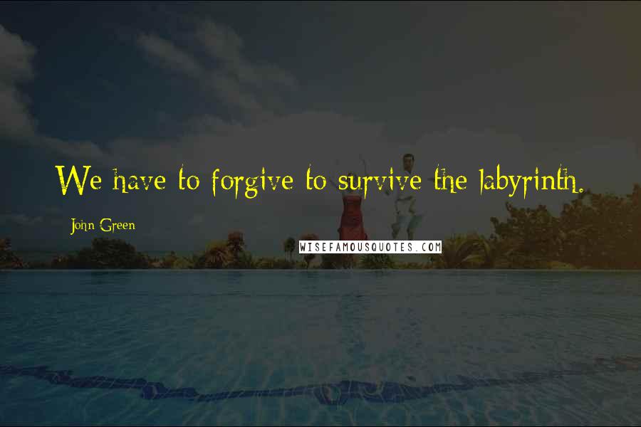 John Green Quotes: We have to forgive to survive the labyrinth.