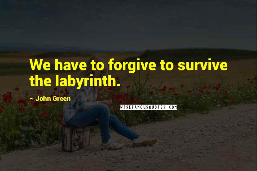 John Green Quotes: We have to forgive to survive the labyrinth.