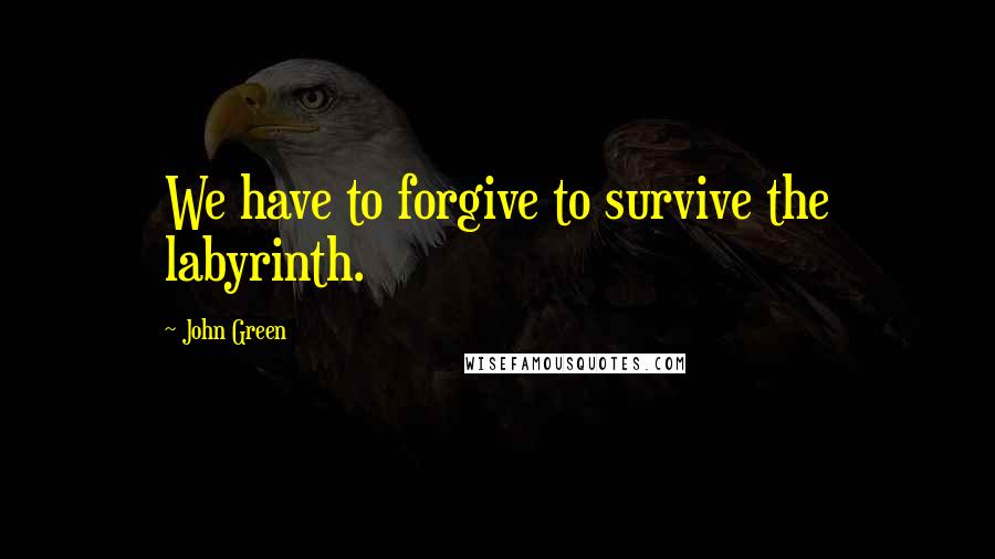 John Green Quotes: We have to forgive to survive the labyrinth.