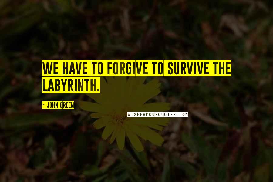 John Green Quotes: We have to forgive to survive the labyrinth.