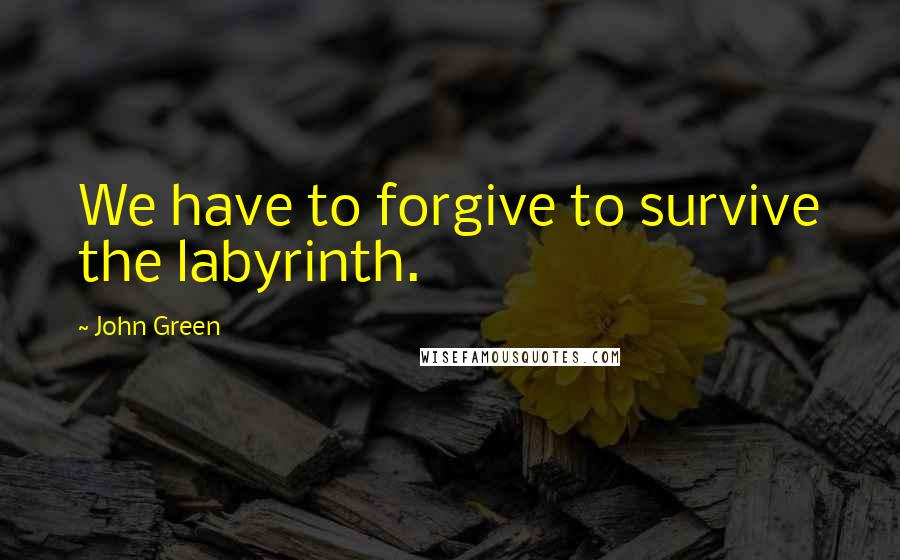 John Green Quotes: We have to forgive to survive the labyrinth.