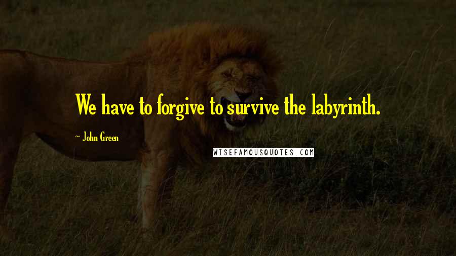 John Green Quotes: We have to forgive to survive the labyrinth.