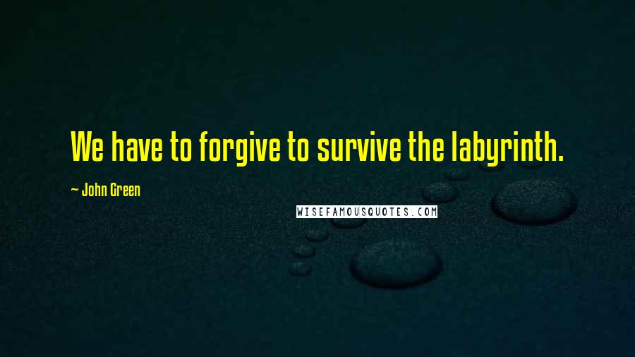 John Green Quotes: We have to forgive to survive the labyrinth.