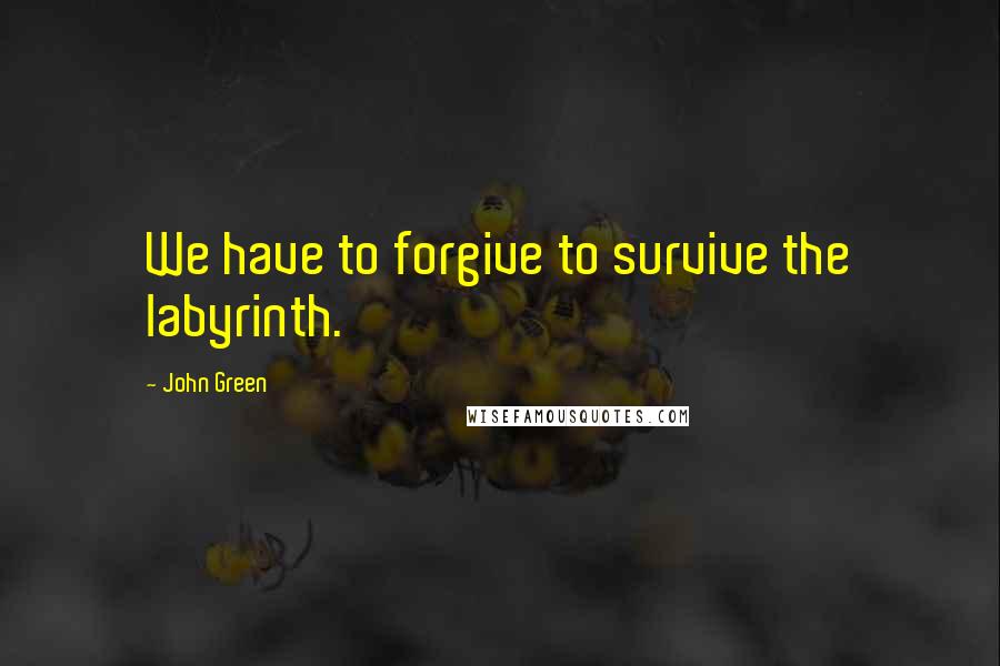 John Green Quotes: We have to forgive to survive the labyrinth.