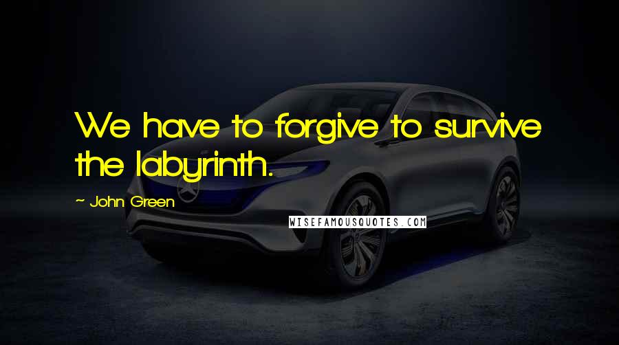 John Green Quotes: We have to forgive to survive the labyrinth.