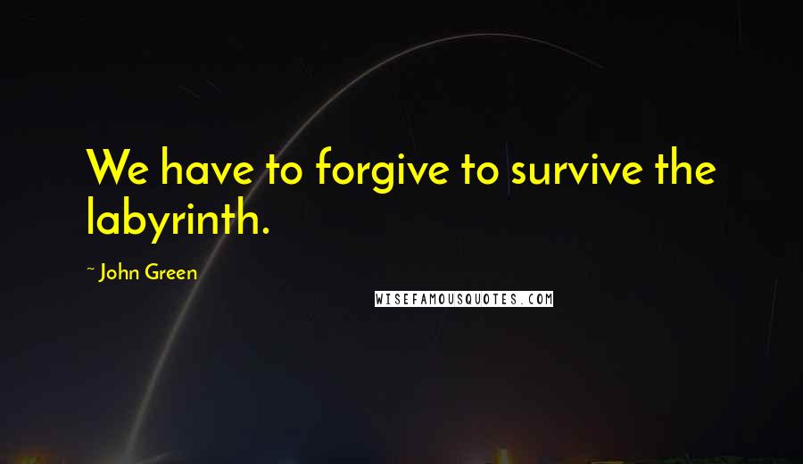 John Green Quotes: We have to forgive to survive the labyrinth.