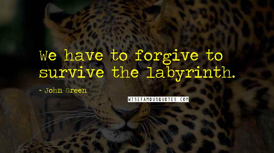 John Green Quotes: We have to forgive to survive the labyrinth.