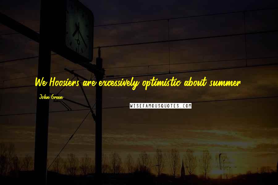 John Green Quotes: We Hoosiers are excessively optimistic about summer.