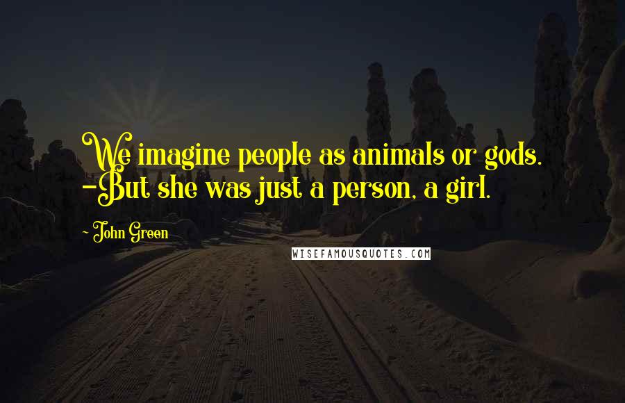 John Green Quotes: We imagine people as animals or gods. -But she was just a person, a girl.