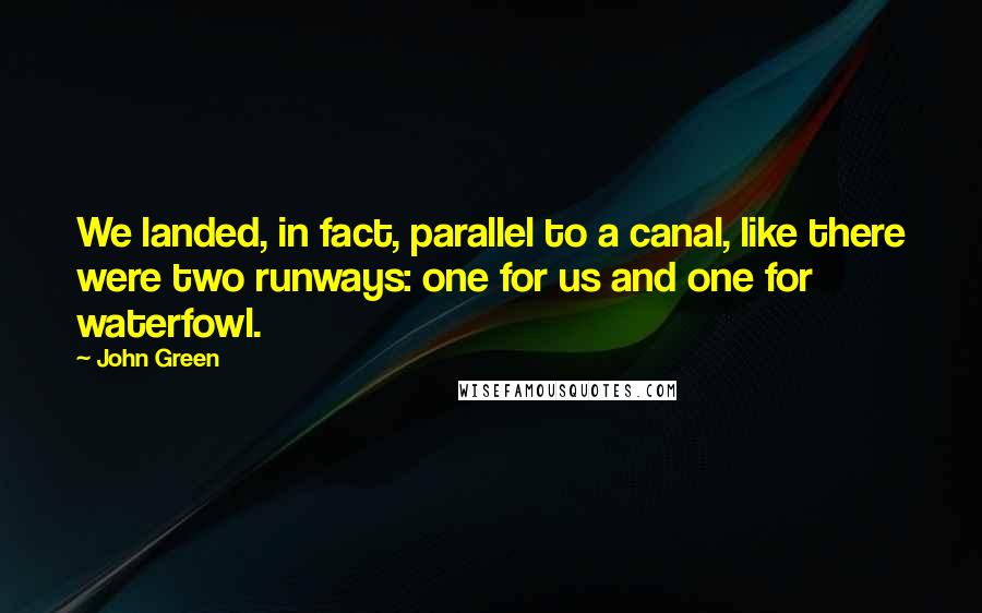 John Green Quotes: We landed, in fact, parallel to a canal, like there were two runways: one for us and one for waterfowl.