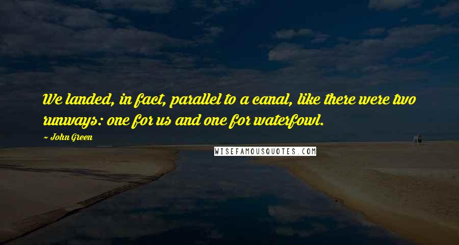 John Green Quotes: We landed, in fact, parallel to a canal, like there were two runways: one for us and one for waterfowl.