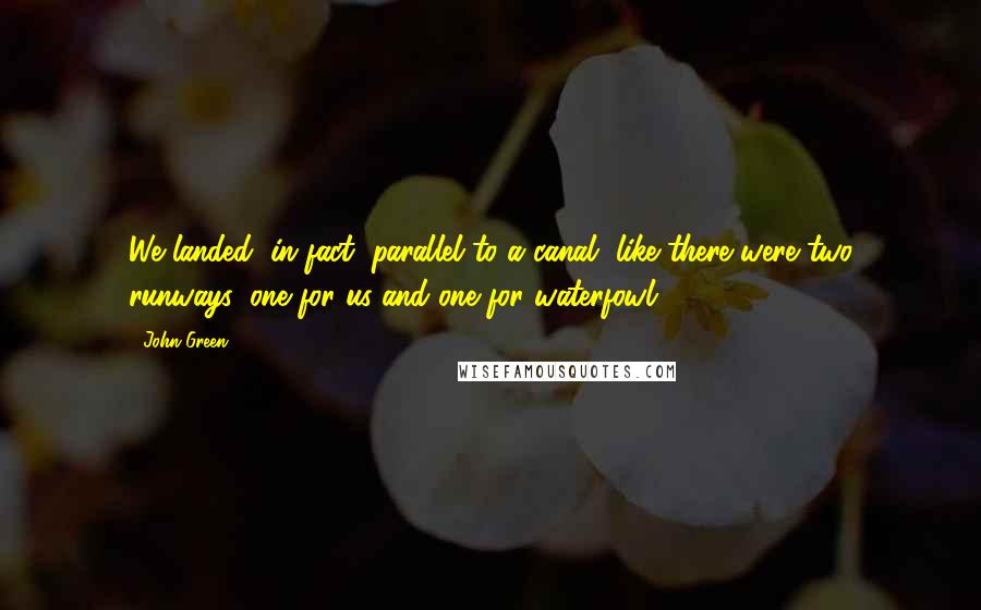 John Green Quotes: We landed, in fact, parallel to a canal, like there were two runways: one for us and one for waterfowl.