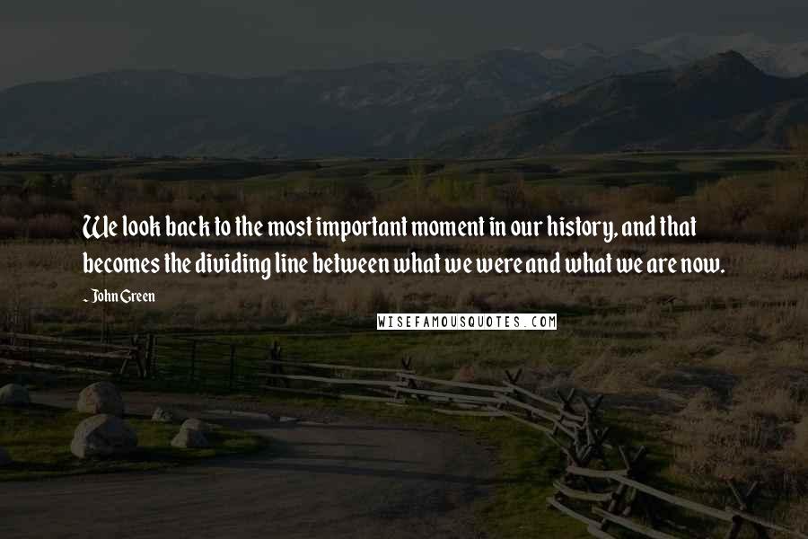 John Green Quotes: We look back to the most important moment in our history, and that becomes the dividing line between what we were and what we are now.