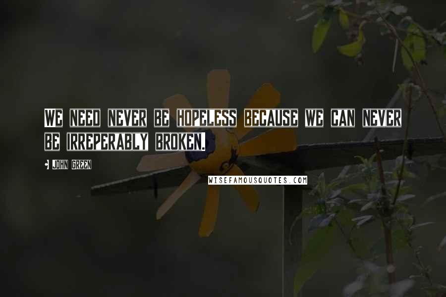 John Green Quotes: We need never be hopeless because we can never be irreperably broken.