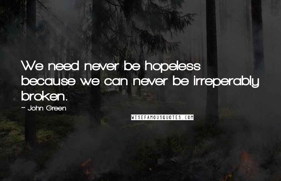 John Green Quotes: We need never be hopeless because we can never be irreperably broken.