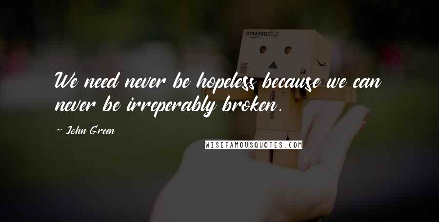 John Green Quotes: We need never be hopeless because we can never be irreperably broken.