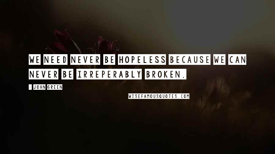 John Green Quotes: We need never be hopeless because we can never be irreperably broken.