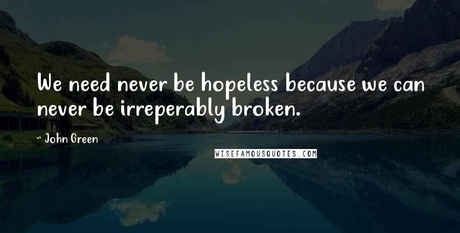 John Green Quotes: We need never be hopeless because we can never be irreperably broken.