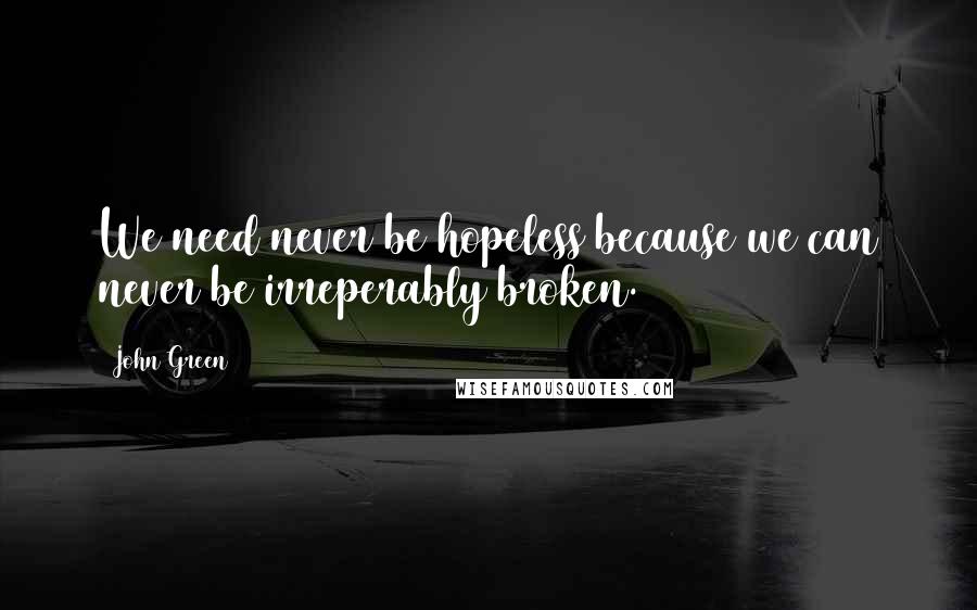 John Green Quotes: We need never be hopeless because we can never be irreperably broken.