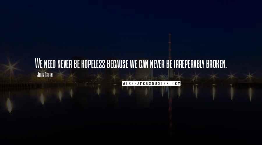 John Green Quotes: We need never be hopeless because we can never be irreperably broken.