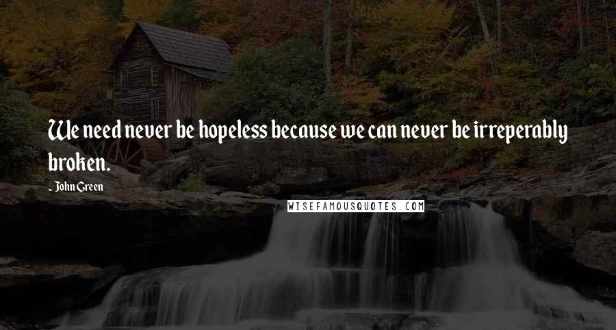 John Green Quotes: We need never be hopeless because we can never be irreperably broken.