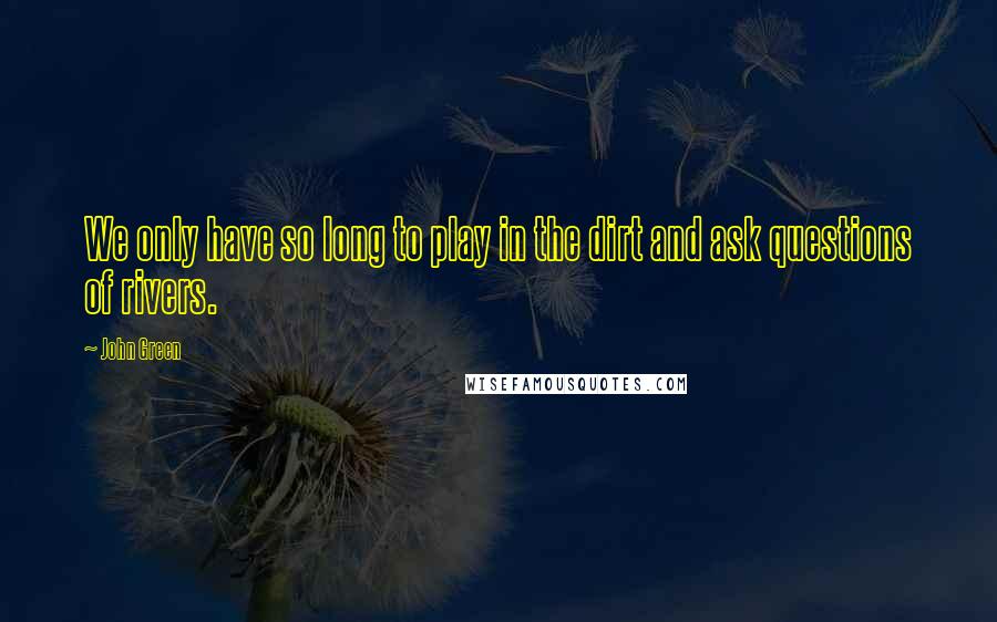 John Green Quotes: We only have so long to play in the dirt and ask questions of rivers.