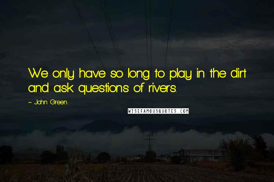 John Green Quotes: We only have so long to play in the dirt and ask questions of rivers.