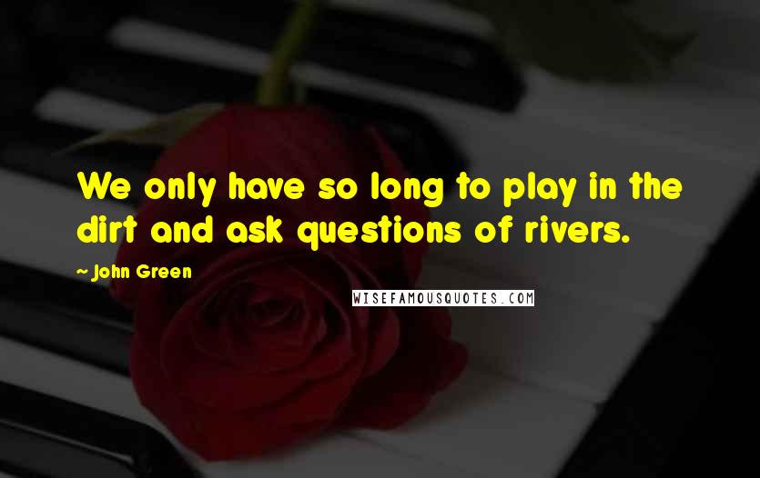 John Green Quotes: We only have so long to play in the dirt and ask questions of rivers.