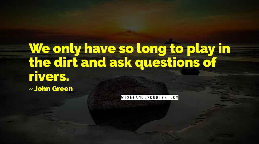 John Green Quotes: We only have so long to play in the dirt and ask questions of rivers.