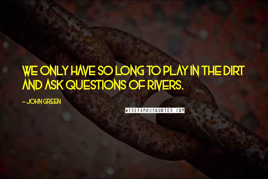 John Green Quotes: We only have so long to play in the dirt and ask questions of rivers.