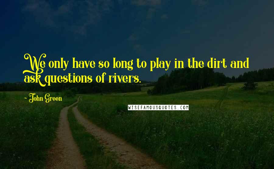 John Green Quotes: We only have so long to play in the dirt and ask questions of rivers.